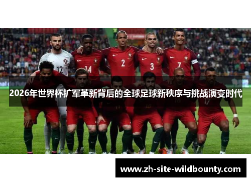 2026年世界杯扩军革新背后的全球足球新秩序与挑战演变时代 2026年世界杯扩军革新背后的全球足球新秩序与挑战演变时代