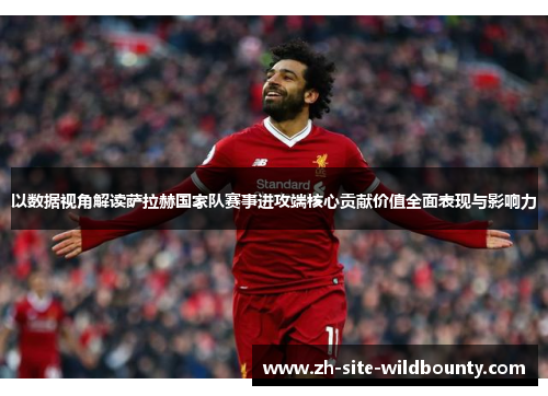 以数据视角解读萨拉赫国家队赛事进攻端核心贡献价值全面表现与影响力 以数据视角解读萨拉赫国家队赛事进攻端核心贡献价值全面表现与影响力