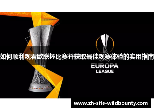 如何顺利观看欧联杯比赛并获取最佳观赛体验的实用指南 如何顺利观看欧联杯比赛并获取最佳观赛体验的实用指南