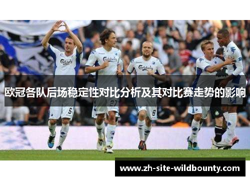 欧冠各队后场稳定性对比分析及其对比赛走势的影响