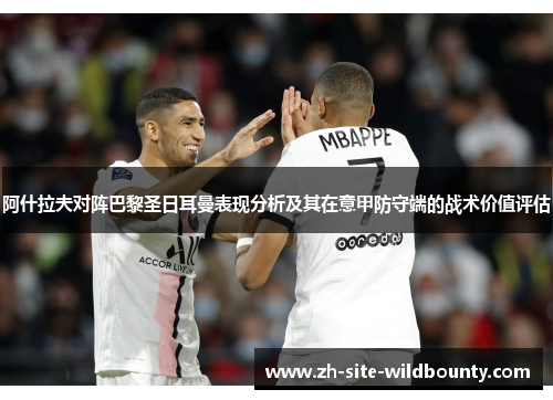 阿什拉夫对阵巴黎圣日耳曼表现分析及其在意甲防守端的战术价值评估 阿什拉夫对阵巴黎圣日耳曼表现分析及其在意甲防守端的战术价值评估