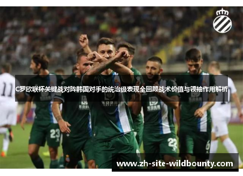 C罗欧联杯关键战对阵韩国对手的统治级表现全回顾战术价值与领袖作用解析 C罗欧联杯关键战对阵韩国对手的统治级表现全回顾战术价值与领袖作用解析