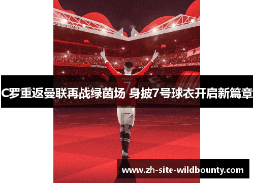 C罗重返曼联再战绿茵场 身披7号球衣开启新篇章 C罗重返曼联再战绿茵场 身披7号球衣开启新篇章
