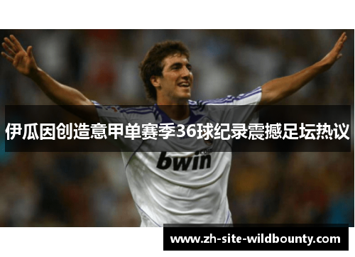 伊瓜因创造意甲单赛季36球纪录震撼足坛热议 伊瓜因创造意甲单赛季36球纪录震撼足坛热议