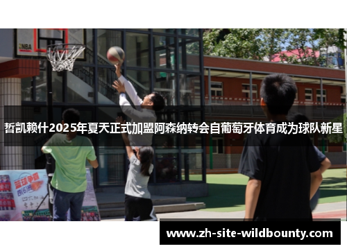 哲凯赖什2025年夏天正式加盟阿森纳转会自葡萄牙体育成为球队新星 哲凯赖什2025年夏天正式加盟阿森纳转会自葡萄牙体育成为球队新星