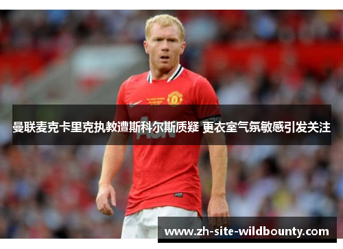 曼联麦克卡里克执教遭斯科尔斯质疑 更衣室气氛敏感引发关注
