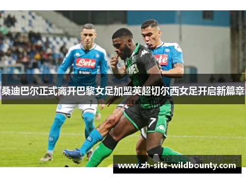 桑迪巴尔正式离开巴黎女足加盟英超切尔西女足开启新篇章 桑迪巴尔正式离开巴黎女足加盟英超切尔西女足开启新篇章