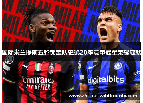 国际米兰提前五轮锁定队史第20座意甲冠军荣耀成就 国际米兰提前五轮锁定队史第20座意甲冠军荣耀成就