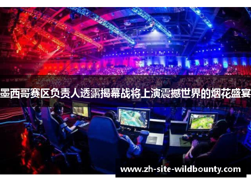 墨西哥赛区负责人透露揭幕战将上演震撼世界的烟花盛宴