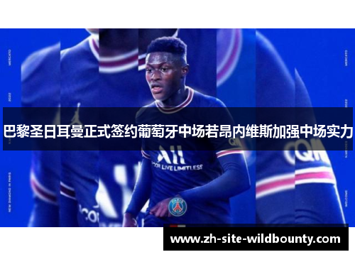 巴黎圣日耳曼正式签约葡萄牙中场若昂内维斯加强中场实力