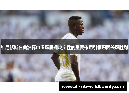 维尼修斯在美洲杯中多场展现决定性的重要作用引领巴西关键胜利 维尼修斯在美洲杯中多场展现决定性的重要作用引领巴西关键胜利