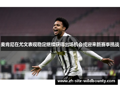 麦肯尼在尤文表现稳定继续获得出场机会或迎来新赛季挑战 麦肯尼在尤文表现稳定继续获得出场机会或迎来新赛季挑战