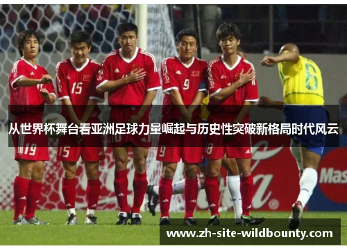 从世界杯舞台看亚洲足球力量崛起与历史性突破新格局时代风云 从世界杯舞台看亚洲足球力量崛起与历史性突破新格局时代风云