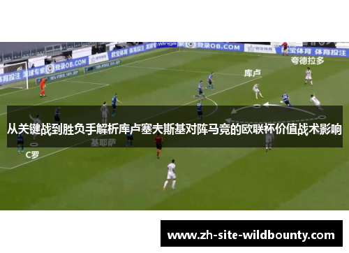 从关键战到胜负手解析库卢塞夫斯基对阵马竞的欧联杯价值战术影响 从关键战到胜负手解析库卢塞夫斯基对阵马竞的欧联杯价值战术影响