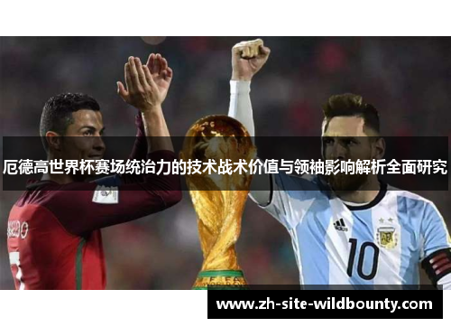 厄德高世界杯赛场统治力的技术战术价值与领袖影响解析全面研究 厄德高世界杯赛场统治力的技术战术价值与领袖影响解析全面研究