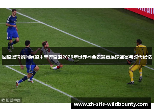回望激情瞬间展望未来传奇的2026年世界杯全景篇章足球盛宴与时代记忆 回望激情瞬间展望未来传奇的2026年世界杯全景篇章足球盛宴与时代记忆