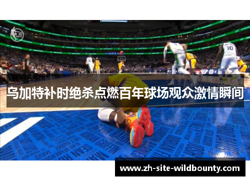 乌加特补时绝杀点燃百年球场观众激情瞬间