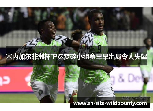 塞内加尔非洲杯卫冕梦碎小组赛早早出局令人失望