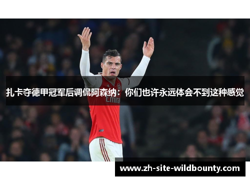 扎卡夺德甲冠军后调侃阿森纳:你们也许永远体会不到这种感觉 扎卡夺德甲冠军后调侃阿森纳:你们也许永远体会不到这种感觉