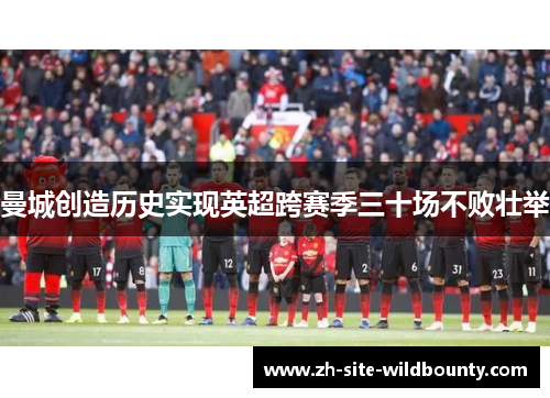 曼城创造历史实现英超跨赛季三十场不败壮举 曼城创造历史实现英超跨赛季三十场不败壮举